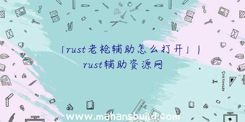 「rust老枪辅助怎么打开」|rust辅助资源网